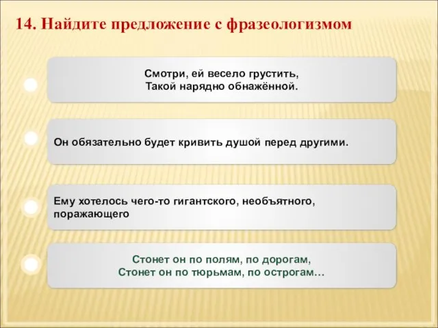 14. Найдите предложение с фразеологизмом Он обязательно будет кривить душой перед другими.