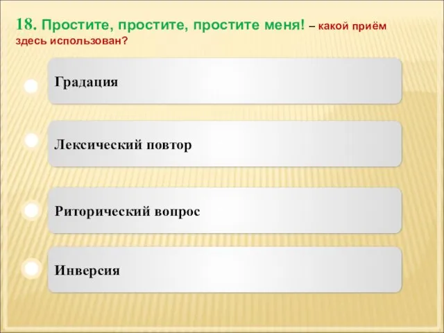 18. Простите, простите, простите меня! – какой приём здесь использован? Лексический повтор Риторический вопрос Инверсия Градация