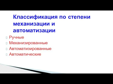 Классификация по степени механизации и автоматизации Ручные Механизированные Автоматизированные Автоматические