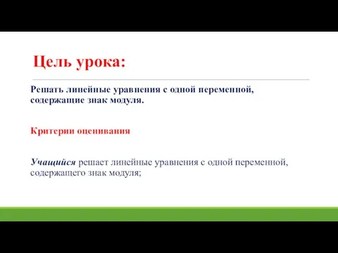 Цель урока: Решать линейные уравнения с одной переменной, содержащие знак модуля. Критерии