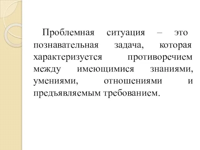 Проблемная ситуация – это познавательная задача, которая характеризуется противоречием между имеющимися знаниями,