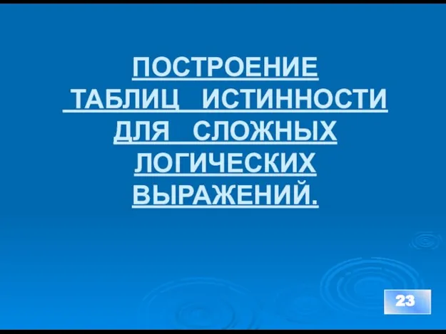 ПОСТРОЕНИЕ ТАБЛИЦ ИСТИННОСТИ ДЛЯ СЛОЖНЫХ ЛОГИЧЕСКИХ ВЫРАЖЕНИЙ. 23