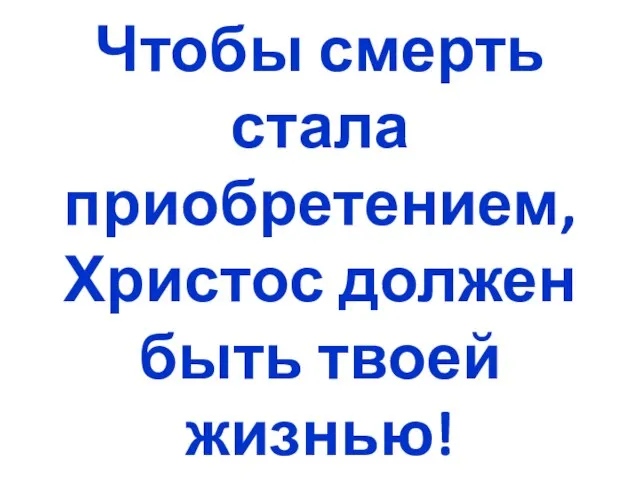 Чтобы смерть стала приобретением, Христос должен быть твоей жизнью!