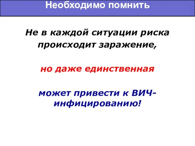 Необходимо помнить Не в каждой ситуации риска происходит заражение, но даже единственная может привести к ВИЧ-инфицированию!