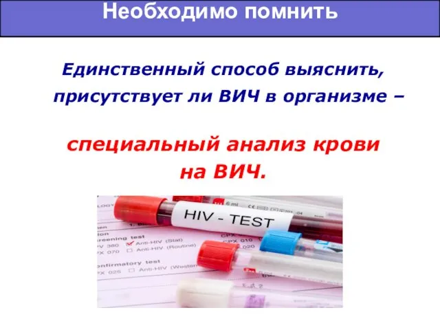 Необходимо помнить Единственный способ выяснить, присутствует ли ВИЧ в организме – специальный анализ крови на ВИЧ.