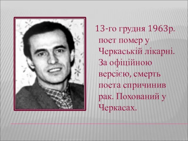 13-го грудня 1963р. поет помер у Черкаській лікарні. За офіційною версією, смерть