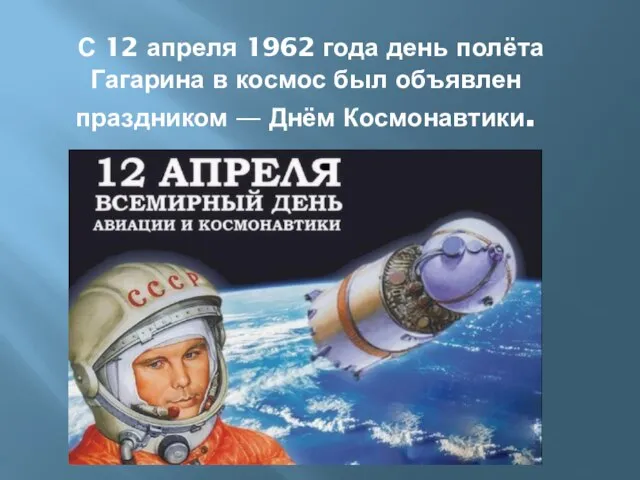 С 12 апреля 1962 года день полёта Гагарина в космос был объявлен праздником — Днём Космонавтики.