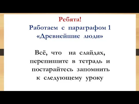 Ребята! Работаем с параграфом 1 «Древнейшие люди» Всё, что на слайдах, перепишите