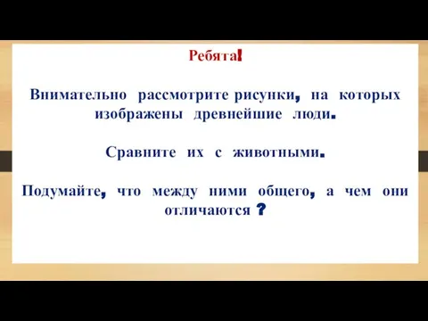 Ребята! Внимательно рассмотрите рисунки, на которых изображены древнейшие люди. Сравните их с