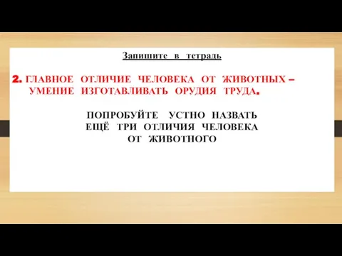 Запишите в тетрадь 2. ГЛАВНОЕ ОТЛИЧИЕ ЧЕЛОВЕКА ОТ ЖИВОТНЫХ – УМЕНИЕ ИЗГОТАВЛИВАТЬ