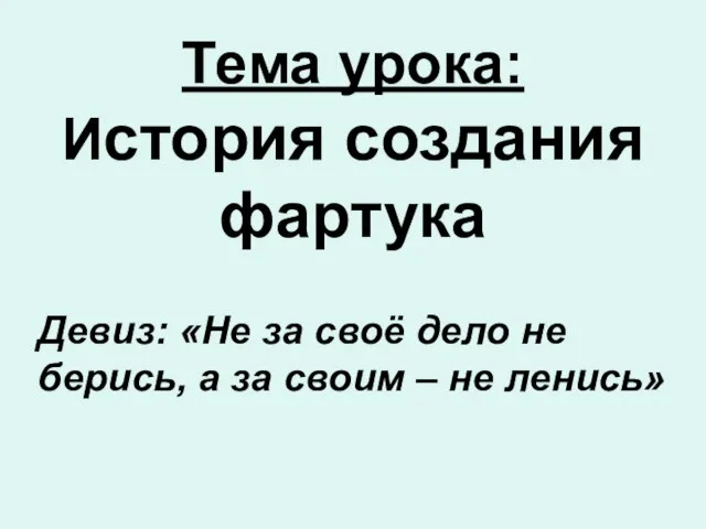 Тема урока: История создания фартука Девиз: «Не за своё дело не берись,