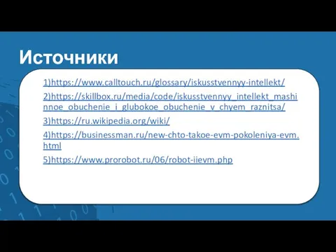 Источники 1)https://www.calltouch.ru/glossary/iskusstvennyy-intellekt/ 2)https://skillbox.ru/media/code/iskusstvennyy_intellekt_mashinnoe_obuchenie_i_glubokoe_obuchenie_v_chyem_raznitsa/ 3)https://ru.wikipedia.org/wiki/ 4)https://businessman.ru/new-chto-takoe-evm-pokoleniya-evm.html 5)https://www.prorobot.ru/06/robot-iievm.php
