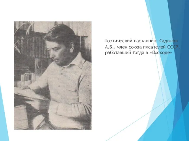 Поэтический наставник- Садыков А.Б., член союза писателей СССР, работавший тогда в «Восходе»