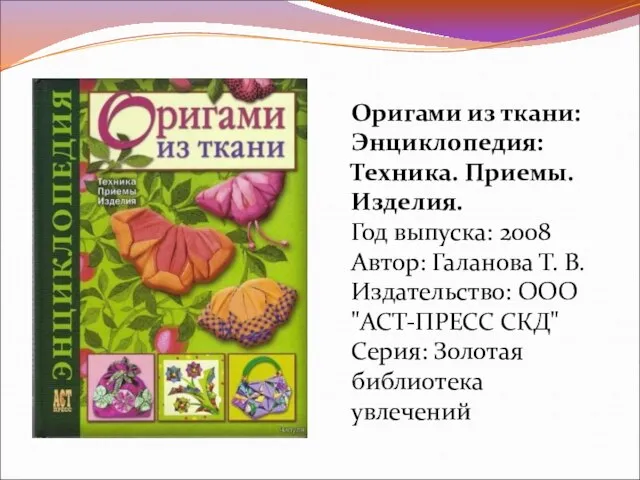 Оригами из ткани: Энциклопедия: Техника. Приемы. Изделия. Год выпуска: 2008 Автор: Галанова