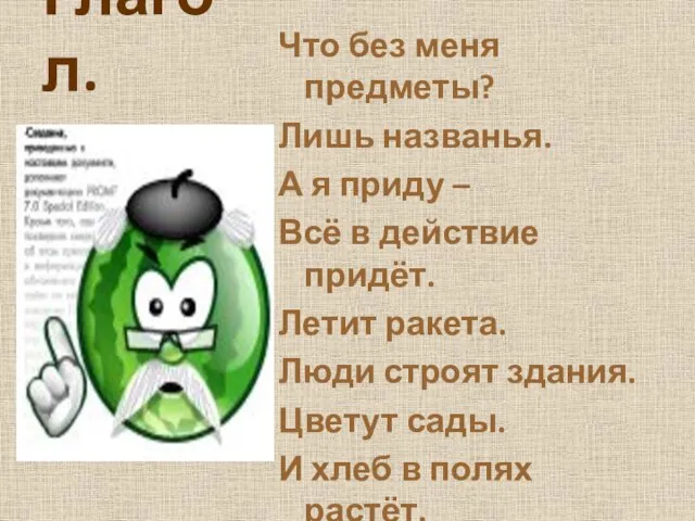 Глагол. Что без меня предметы? Лишь названья. А я приду – Всё