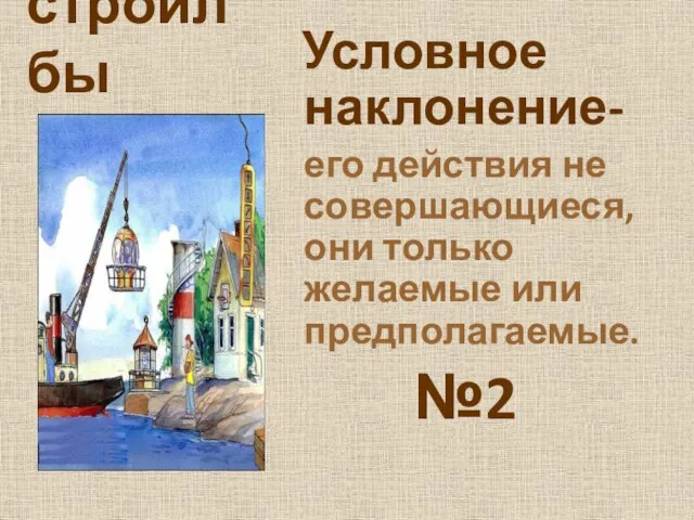 строил бы Условное наклонение- его действия не совершающиеся, они только желаемые или предполагаемые. №2