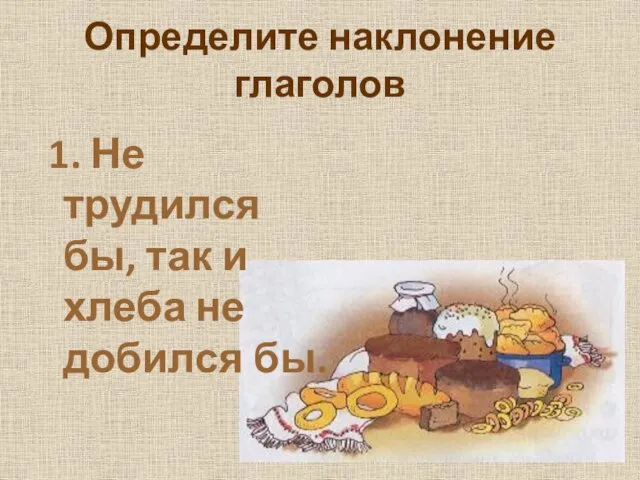 Определите наклонение глаголов 1. Не трудился бы, так и хлеба не добился бы.