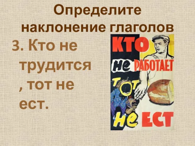 Определите наклонение глаголов 3. Кто не трудится, тот не ест.