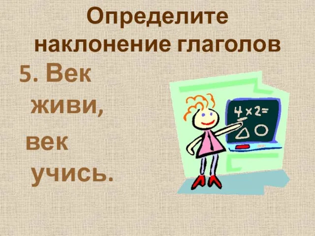 Определите наклонение глаголов 5. Век живи, век учись.