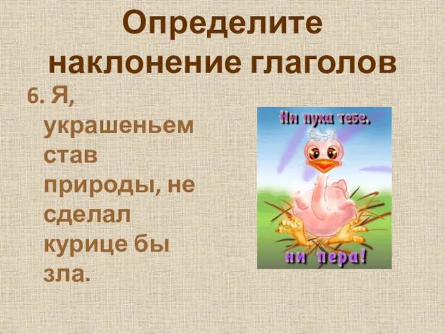 Определите наклонение глаголов 6. Я, украшеньем став природы, не сделал курице бы зла.