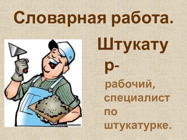 Словарная работа. Штукатур- рабочий, специалист по штукатурке.