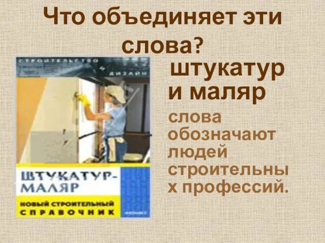 Что объединяет эти слова? штукатур и маляр слова обозначают людей строительных профессий.