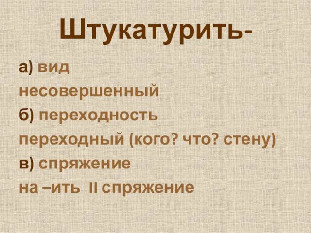 Штукатурить- а) вид несовершенный б) переходность переходный (кого? что? стену) в) спряжение на –ить II спряжение