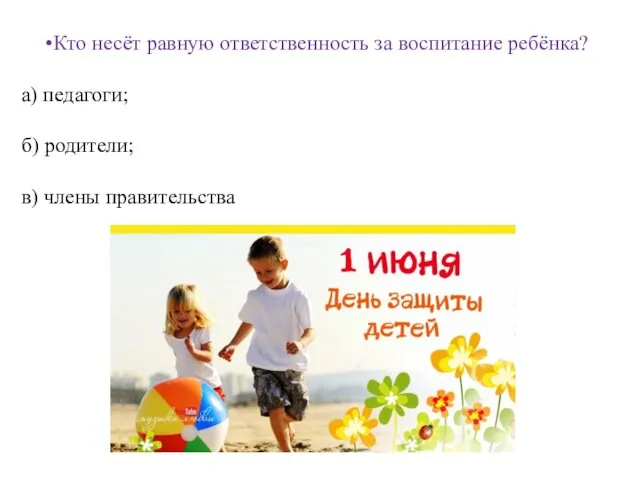 Кто несёт равную ответственность за воспитание ребёнка? а) педагоги; б) родители; в) члены правительства