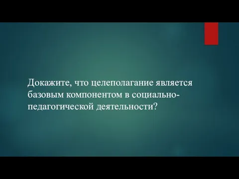 Докажите, что целеполагание является базовым компонентом в социально-педагогической деятельности?