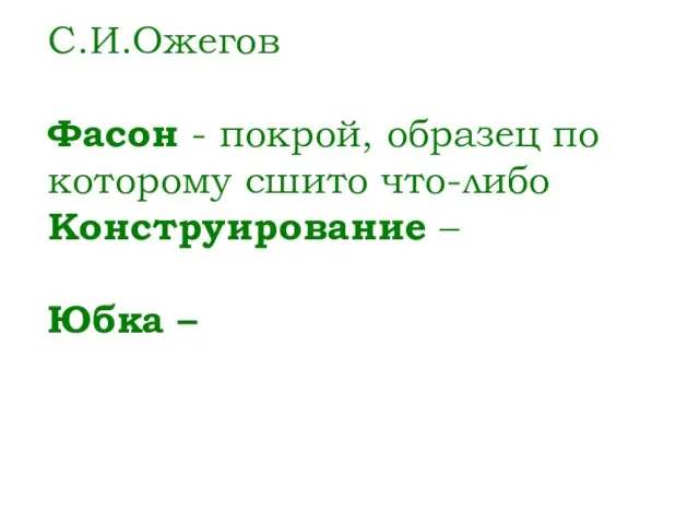 С.И.Ожегов Фасон - покрой, образец по которому сшито что-либо Конструирование – Юбка –