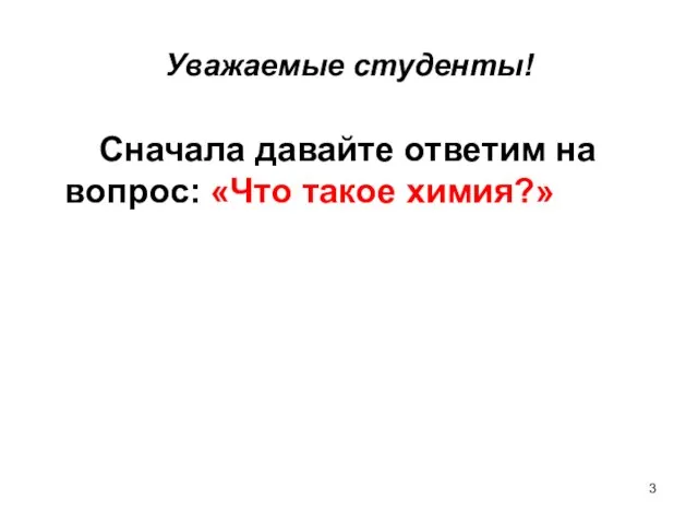 Уважаемые студенты! Сначала давайте ответим на вопрос: «Что такое химия?»