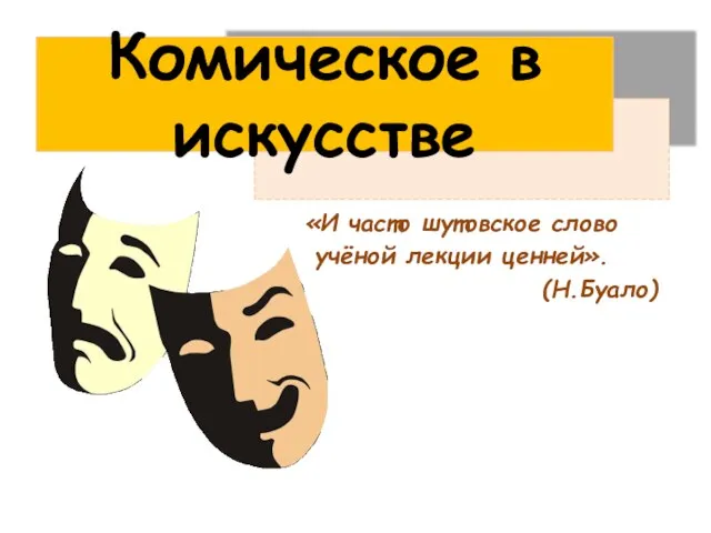 Комическое в искусстве «И часто шутовское слово учёной лекции ценней». (Н.Буало)