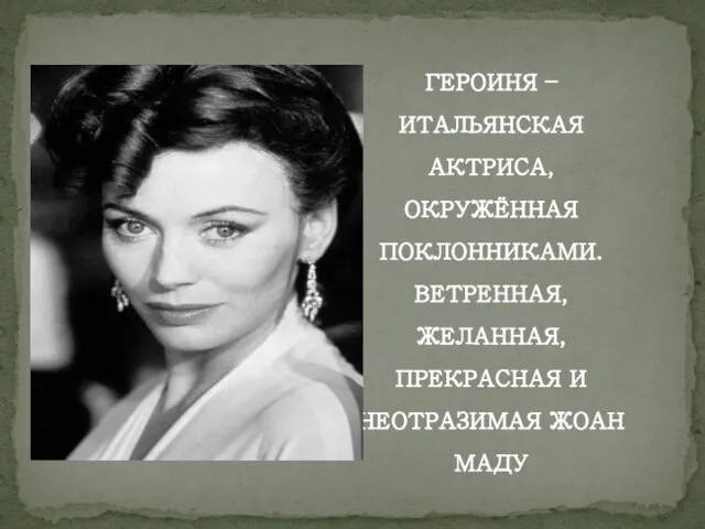 ГЕРОИНЯ – ИТАЛЬЯНСКАЯ АКТРИСА, ОКРУЖЁННАЯ ПОКЛОННИКАМИ. ВЕТРЕННАЯ, ЖЕЛАННАЯ, ПРЕКРАСНАЯ И НЕОТРАЗИМАЯ ЖОАН МАДУ