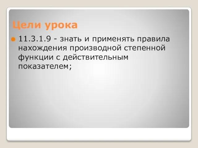 Цели урока 11.3.1.9 - знать и применять правила нахождения производной степенной функции с действительным показателем;