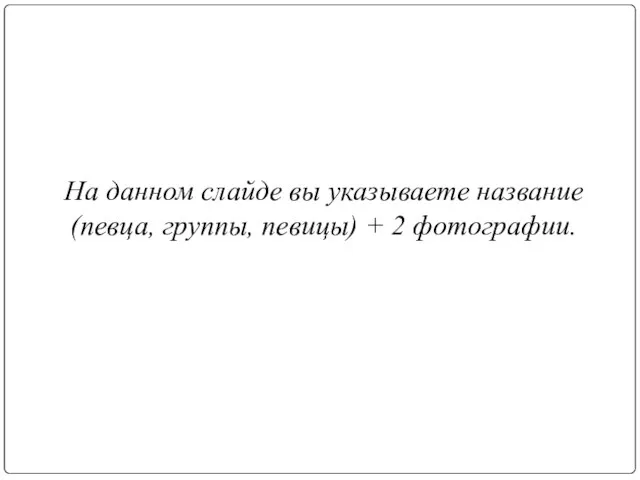 На данном слайде вы указываете название (певца, группы, певицы) + 2 фотографии.