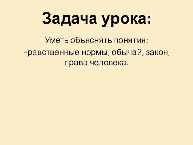 Уметь объяснять понятия: нравственные нормы, обычай, закон, права человека. Задача урока: