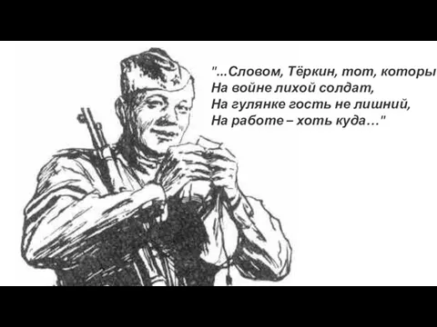 "...Словом, Тёркин, тот, который На войне лихой солдат, На гулянке гость не