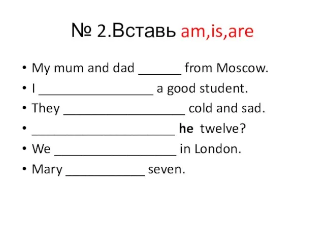 № 2.Вставь am,is,are My mum and dad ______ from Moscow. I ________________