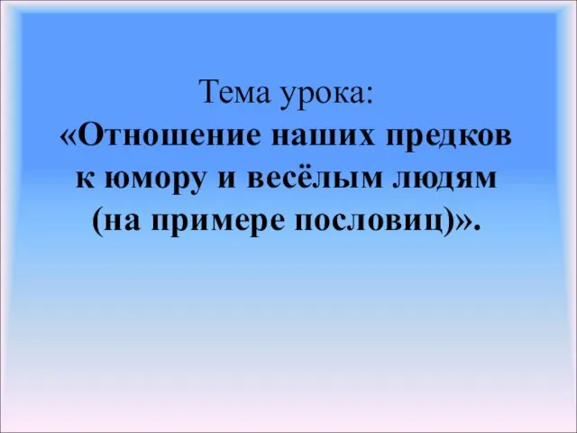 Тема урока: «Отношение наших предков к юмору и весёлым людям (на примере пословиц)».