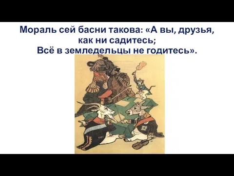 Мораль сей басни такова: «А вы, друзья, как ни садитесь; Всё в земледельцы не годитесь».