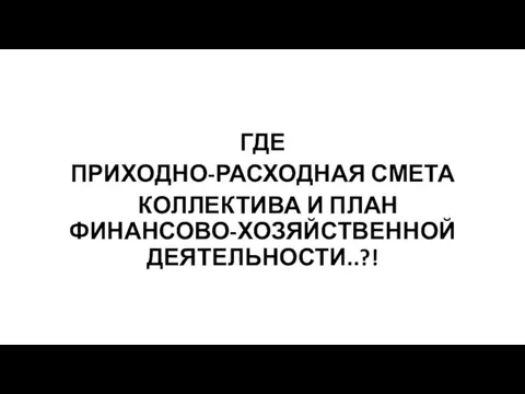 ГДЕ ПРИХОДНО-РАСХОДНАЯ СМЕТА КОЛЛЕКТИВА И ПЛАН ФИНАНСОВО-ХОЗЯЙСТВЕННОЙ ДЕЯТЕЛЬНОСТИ..?!