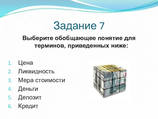 Задание 7 Выберите обобщающее понятие для терминов, приведенных ниже: Цена Ликвидность Мера стоимости Деньги Депозит Кредит