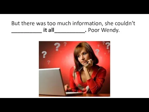 But there was too much information, she couldn’t __________ it all__________. Poor Wendy.