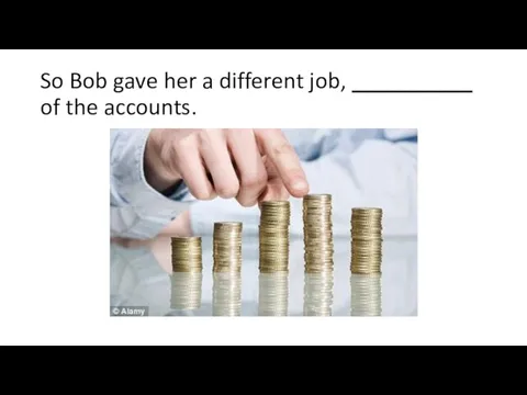 So Bob gave her a different job, __________ of the accounts.