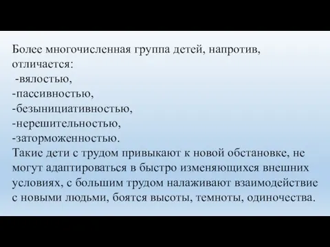 Более многочисленная группа детей, напротив, отличается: -вялостью, -пассивностью, -безынициативностью, -нерешительностью, -заторможенностью. Такие