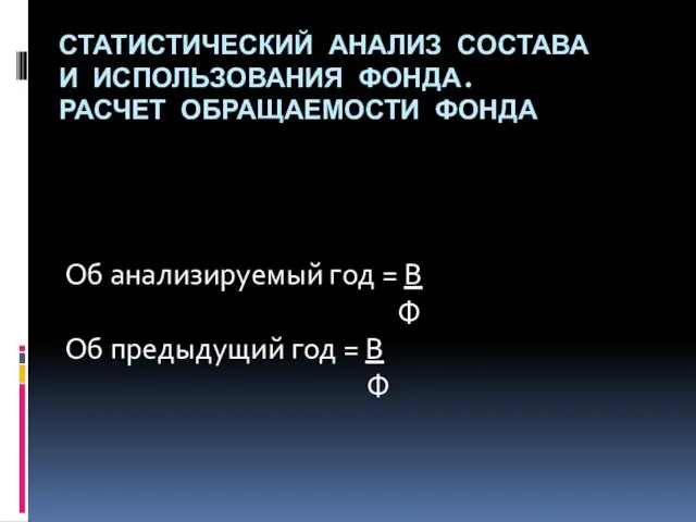 СТАТИСТИЧЕСКИЙ АНАЛИЗ СОСТАВА И ИСПОЛЬЗОВАНИЯ ФОНДА. РАСЧЕТ ОБРАЩАЕМОСТИ ФОНДА Об анализируемый год