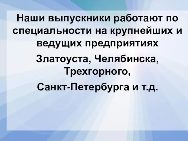 Наши выпускники работают по специальности на крупнейших и ведущих предприятиях Златоуста, Челябинска, Трехгорного, Санкт-Петербурга и т.д.