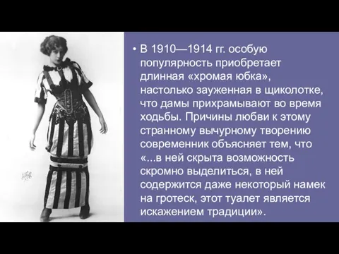 В 1910—1914 гг. особую популярность приобретает длинная «хромая юбка», настолько зауженная в