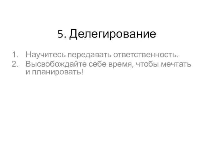 5. Делегирование Научитесь передавать ответственность. Высвобождайте себе время, чтобы мечтать и планировать!