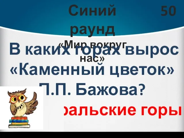 Синий раунд «Мир вокруг нас» 50 В каких горах вырос «Каменный цветок» П.П. Бажова? Уральские горы